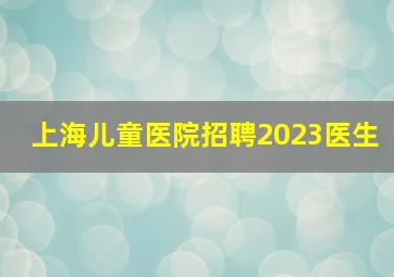 上海儿童医院招聘2023医生