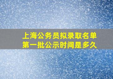 上海公务员拟录取名单第一批公示时间是多久