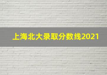 上海北大录取分数线2021