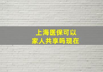 上海医保可以家人共享吗现在