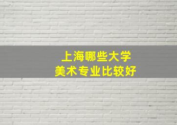 上海哪些大学美术专业比较好