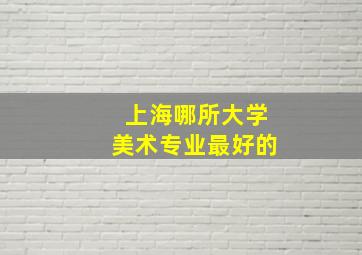 上海哪所大学美术专业最好的