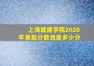 上海城建学院2020年录取分数线是多少分