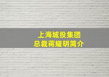 上海城投集团总裁蒋耀明简介