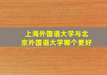 上海外国语大学与北京外国语大学哪个更好