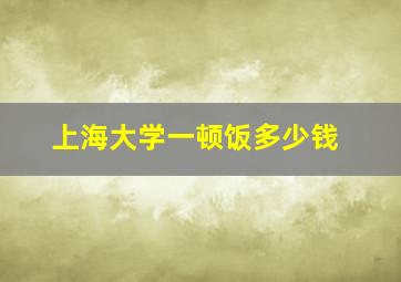 上海大学一顿饭多少钱