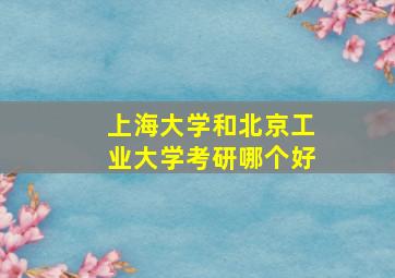 上海大学和北京工业大学考研哪个好