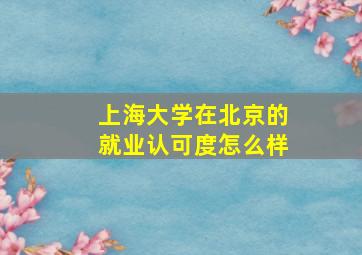 上海大学在北京的就业认可度怎么样