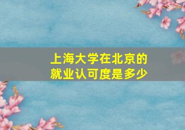 上海大学在北京的就业认可度是多少