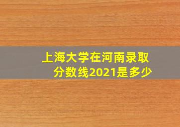 上海大学在河南录取分数线2021是多少