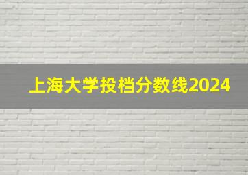 上海大学投档分数线2024