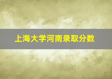 上海大学河南录取分数