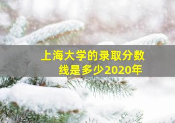 上海大学的录取分数线是多少2020年