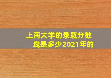 上海大学的录取分数线是多少2021年的