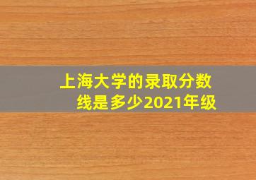 上海大学的录取分数线是多少2021年级