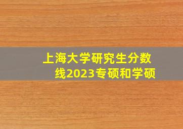 上海大学研究生分数线2023专硕和学硕