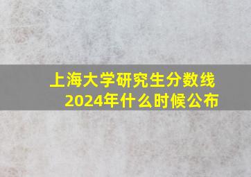 上海大学研究生分数线2024年什么时候公布