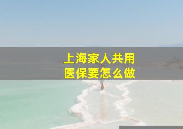 上海家人共用医保要怎么做