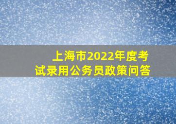 上海市2022年度考试录用公务员政策问答