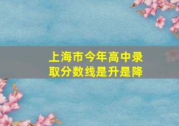 上海市今年高中录取分数线是升是降