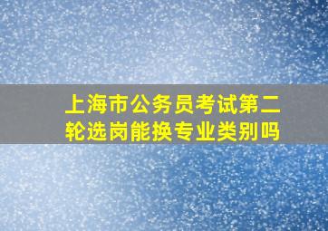 上海市公务员考试第二轮选岗能换专业类别吗