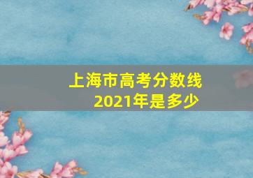 上海市高考分数线2021年是多少