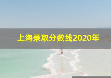 上海录取分数线2020年