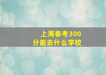 上海春考300分能去什么学校