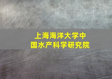 上海海洋大学中国水产科学研究院