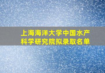 上海海洋大学中国水产科学研究院拟录取名单