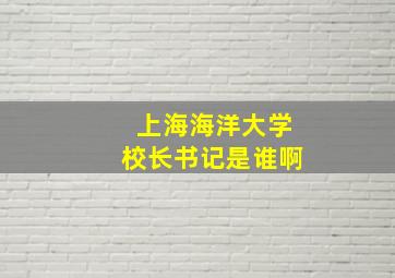 上海海洋大学校长书记是谁啊