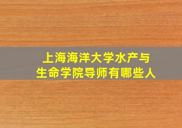 上海海洋大学水产与生命学院导师有哪些人