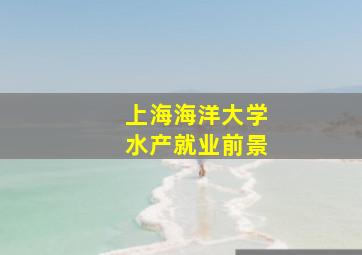 上海海洋大学水产就业前景