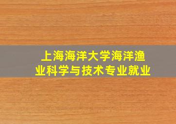 上海海洋大学海洋渔业科学与技术专业就业