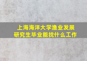 上海海洋大学渔业发展研究生毕业能找什么工作