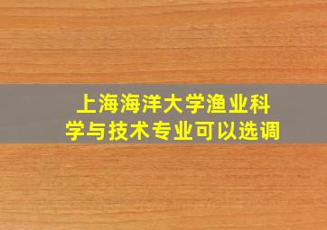 上海海洋大学渔业科学与技术专业可以选调