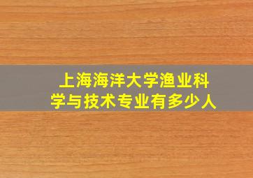 上海海洋大学渔业科学与技术专业有多少人