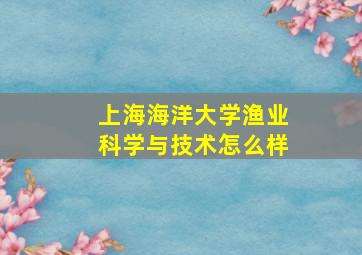 上海海洋大学渔业科学与技术怎么样