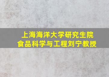 上海海洋大学研究生院食品科学与工程刘宁教授