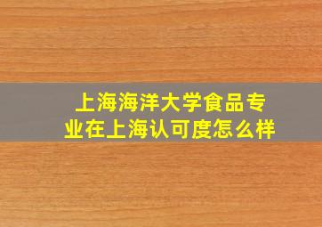 上海海洋大学食品专业在上海认可度怎么样