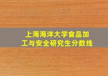 上海海洋大学食品加工与安全研究生分数线