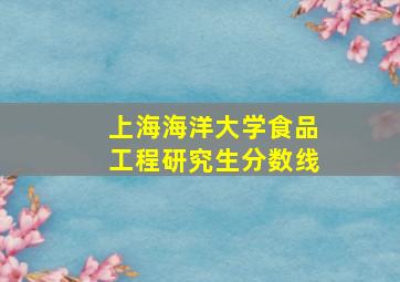 上海海洋大学食品工程研究生分数线