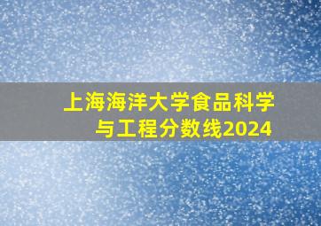 上海海洋大学食品科学与工程分数线2024