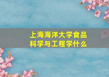 上海海洋大学食品科学与工程学什么