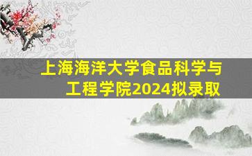 上海海洋大学食品科学与工程学院2024拟录取