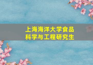 上海海洋大学食品科学与工程研究生