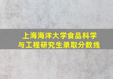 上海海洋大学食品科学与工程研究生录取分数线