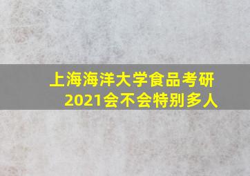 上海海洋大学食品考研2021会不会特别多人