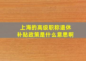 上海的高级职称退休补贴政策是什么意思啊