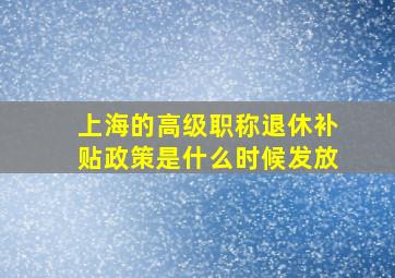 上海的高级职称退休补贴政策是什么时候发放